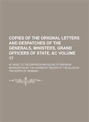 Copies of the Original Letters and Despatches of the Generals, Ministers, Grand Officers of State, &C; At Paris, to the Emperor Napoleon, at Dresden;,1154182487,9781154182484
