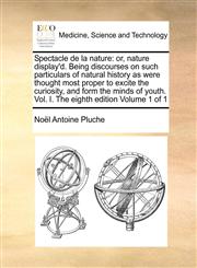 Spectacle de La Nature Or, Nature Display'd. Being Discourses on Such Particulars of Natural History as Were Thought Most Proper to Excite Th,1170788041,9781170788042