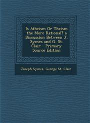 Is Atheism or Theism the More Rational? a Discussion Between J. Symes and G. St. Clair,1289729328,9781289729325