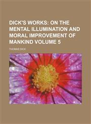 Dick's Works Volume 5;  On the mental illumination and moral improvement of mankind,1154323587,9781154323580