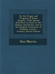 On the Origin and Progress of Renal Surgery With Special Reference to Stone in the Kidney and Ureter; And to the Surgical Treatment of Calculous Anur,128947950X,9781289479503