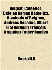 Belgian Catholics Belgian Roman Catholics, Baudouin of Belgium, Andreas Vesalius, Albert Ii of Belgium, François D'aguilon, Father Damien,1157780415,9781157780410