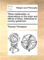 Tithes indefensible or, observations on the origin and effects of tithes. Addressed to country gentlemen.,1171388144,9781171388142