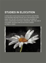 Studies in elocution; a wide and choice selection of poetry and prose for reading and recitation with an introductory essay on the art of elocution and a scheme of vocal exercises for public speakers, and for use in colleges, schools and,1236666003,9781236666000