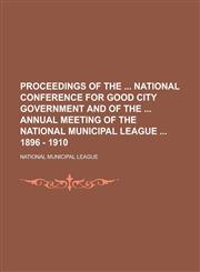 Proceedings of the  National Conference for Good City Government and of the  annual meeting of the National Municipal League  1896 - 1910,1234306921,9781234306922
