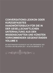 Conversations-Lexikon oder kurzgefasstes Handwörterbuch für die in der gesellschaftlichen Unterhaltung aus den Wissenschaften und Künsten vorkommenden Gegenständen; mit beständiger Rücksicht auf die Ereignisse der älteren Volume 6,1230011331,9781230011332