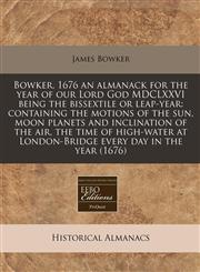 Bowker, 1676 an almanack for the year of our Lord God MDCLXXVI being the bissextile or leap-year containing the motions of the sun, moon planets and inclination of the air, the time of high-water at London-Bridge every day in the year (1676),1240938519,9781240938513