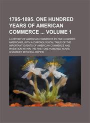 1795-1895. One hundred years of American commerce  Volume 1; a history of American commerce by one hundred Americans, with a chronological table of the important events of American commerce and invention within the past one hundred years,1231290528,9781231290521