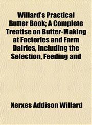 Willard's Practical Butter Book; A Complete Treatise on Butter-Making at Factories and Farm Dairies, Including the Selection, Feeding and,1153210320,9781153210324