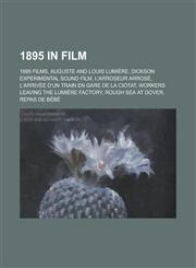1895 in Film 1895 Films, Auguste and Louis Lumiere, Dickson Experimental Sound Film, L'Arroseur Arrose,1157738788,9781157738787