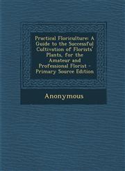 Practical Floriculture A Guide to the Successful Cultivation of Florists' Plants, for the Amateur and Professional Florist - Primary Source E,1293685836,9781293685839