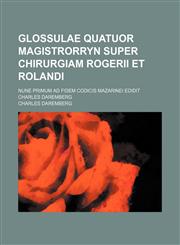 Glossulae quatuor magistrorryn super chirurgiam Rogerii et Rolandi; Nune primum ad fidem Codicis Mazarinei edidit Charles Daremberg,1130988422,9781130988420