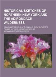 Historical Sketches of Northern New York and the Adirondack Wilderness; Including Traditions of the Indians, Early Explorers, Pioneer Settlers, Hermit,123038135X,9781230381350