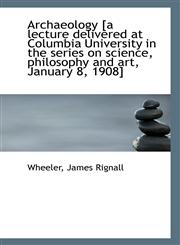 Archaeology [a lecture delivered at Columbia University in the series on science, philosophy and art,1113131888,9781113131881