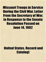Missouri Troops in Service During the Civil War. Letter From the Secretary of War, in Response to the Senate Resolution Passed on June 14, 1902,1153038684,9781153038683