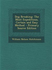 Dog Breaking The Most Expeditious, Certain and Easy Method - Primary Source Edition,1295611600,9781295611607