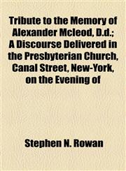 Tribute to the Memory of Alexander Mcleod, D.d.; A Discourse Delivered in the Presbyterian Church, Canal Street, New-York, on the Evening of,1154585549,9781154585544