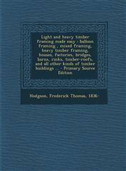 Light and heavy timber framing made easy balloon framing , mixed framing, heavy timber framing, houses, factories, bridges, barns, rinks, timber-roofs, and all other kinds of timber buildings ... - Primary Source Edition,1295841460,9781295841462