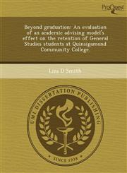 Beyond graduation An evaluation of an academic advising model's effect on the retention of General Studies students at Quinsigamond Community College.,1243719494,9781243719492
