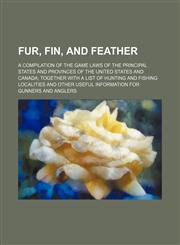 Fur, Fin, and Feather; A Compilation of the Game Laws of the Principal States and Provinces of the United States and Canada Together with a List of Hu,1150554290,9781150554292