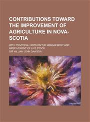 Contributions toward the improvement of agriculture in Nova-Scotia; with practical hints on the management and improvement of live stock,1230150692,9781230150697