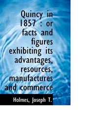 Quincy in 1857 or facts and figures exhibiting its advantages, resources, manufactures and commerc,1113458860,9781113458865