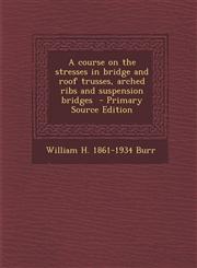 Course on the Stresses in Bridge and Roof Trusses, Arched Ribs and Suspension Bridges,1289708126,9781289708122