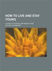 How to Live and Stay Young; A Guide to Physical and Mental Poise,1230036954,9781230036953