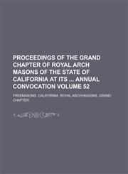 Proceedings of the Grand Chapter of Royal Arch Masons of the State of California at Its Annual Convocation Volume 52,1234274582,9781234274580