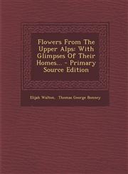 Flowers from the Upper Alps With Glimpses of Their Homes... - Primary Source Edition,1295489740,9781295489749