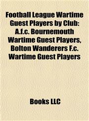 Football League Wartime Guest Players by Club A.f.c. Bournemouth Wartime Guest Players, Bolton Wanderers F.c. Wartime Guest Players,1157834434,9781157834434