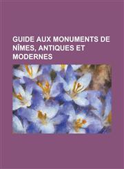 Guide Aux Monuments de Nimes, Antiques Et Modernes,1234881721,9781234881726