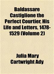 Baldassare Castiglione the Perfect Courtier, His Life and Letters, 1478-1529 (Volume 2),1151908827,9781151908827