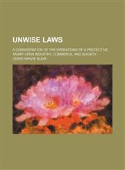 Unwise laws; a consideration of the operations of a protective tariff upon industry, commerce, and society,1151261122,9781151261120