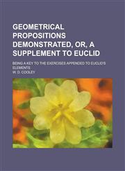 Geometrical propositions demonstrated, or, a supplement to Euclid; being a key to the exercises appended to Euclid's Elements,1234379104,9781234379100