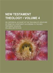 New Testament Theology (Volume 4); Or, Historical Account of the Teaching of Jesus and of Primitive Christianity According to the New Testament Sources,1150084146,9781150084140