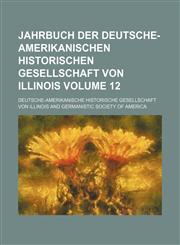 Jahrbuch der Deutsche-Amerikanischen Historischen Gesellschaft von Illinois Volume 12,1232334529,9781232334521