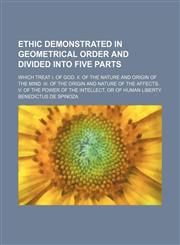 Ethic Demonstrated in Geometrical Order and Divided Into Five Parts; Which Treat I. of God. Ii. of the Nature and Origin of the Mind. Iii. of the Origin and Nature of the Affects. V. of the Power of the Intellect, or of Human Liberty,1151151858,9781151151858