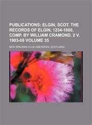 Publications Volume 35;  Elgin, Scot. The records of Elgin, 1234-1800, comp. by William Cramond. 2 v. 1903-08,1150474629,9781150474620