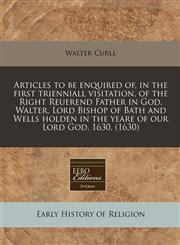Articles to be enquired of, in the first trienniall visitation, of the Right Reuerend Father in God, Walter, Lord Bishop of Bath and Wells holden in the yeare of our Lord God, 1630. (1630),1240412320,9781240412327