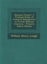 Business Finance A Practical Study of Financial Management in Private Business Concerns - Primary Source Edition,1294301667,9781294301660