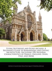 Flying Buttresses and Blind Arcades A Beginner's Guide to Romanesque and Gothic Architecture, Including the Regional Characteristics of France, England, Spain, Italy, and More,1241162255,9781241162252