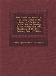 Free Trade in Capital Or, Free Competition in the Supply of Capital to Labour, and Its Bearings On the Political and Social Questions of the Day - Primary Source Edition,1294143301,9781294143307
