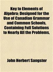 Key to Elements of Algebra; Designed for the Use of Canadian Grammar and Common Schools, Containing Full Solutions to Nearly All the Problems,,1153225581,9781153225588