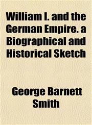 William I. and the German Empire. a Biographical and Historical Sketch,1152119400,9781152119406