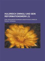 Huldreich Zwingli Und Sein Reformationswerk (3); Zum Vierhundertjährigen Geburtstage Zwinglis,1235135586,9781235135583
