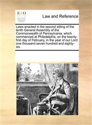 Laws enacted in the second sitting of the tenth General Assembly of the Commonwealth of Pennsylvania, which commenced at Philadelphia, on the twenty-first day of February, in the year of our Lord one thousand seven hundred and eighty-six.,1170252222,9781170252222