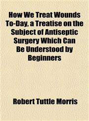 How We Treat Wounds To-Day, a Treatise on the Subject of Antiseptic Surgery Which Can Be Understood by Beginners,115232375X,9781152323759