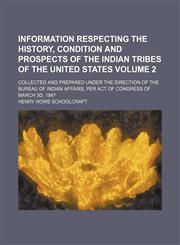 Information respecting the history, condition and prospects of the Indian tribes of the United States Volume 2 ; collected and prepared under the direction of the Bureau of Indian Affairs, per act of Congress of March 3d, 1847,1235900258,9781235900259
