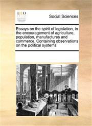 Essays on the spirit of legislation, in the encouragement of agriculture, population, manufactures and commerce. Containing observations on the political systems,1171226209,9781171226208